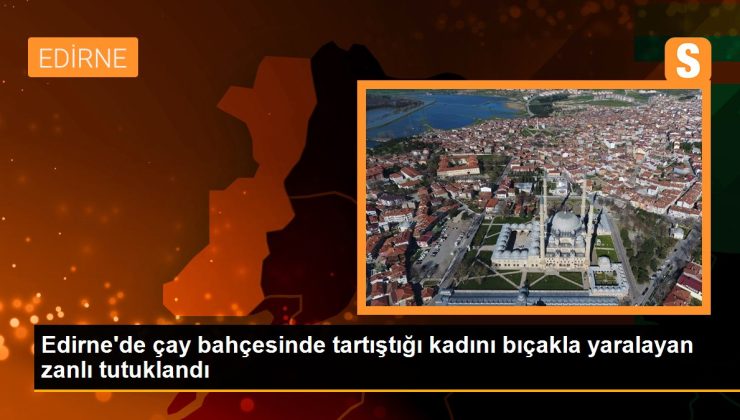 Edirne’de çay bahçesinde tartıştığı bayanı bıçakla yaralayan zanlı tutuklandı