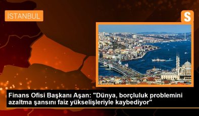 Finans Ofisi Lideri Aşan: “Dünya, borçluluk sorununu azaltma talihini faiz yükselişleriyle kaybediyor”