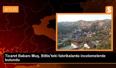 Ticaret Bakanı Muş, Bitlis’teki fabrikalarda incelemelerde bulundu